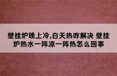 壁挂炉晚上冷,白天热咋解决 壁挂炉热水一阵凉一阵热怎么回事